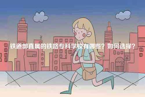 鐵道部直屬的鐵路專科學校有哪些？如何選擇？-圖1