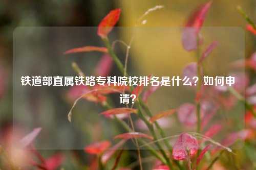 鐵道部直屬鐵路專科院校排名是什么？如何申請？-圖1