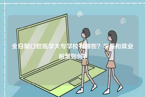 全日制口腔醫學大專學校有哪些？學費和就業前景如何？-圖1