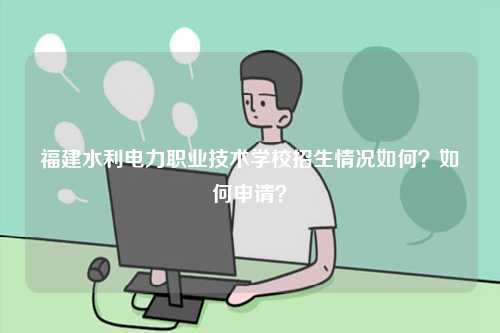 福建水利電力職業(yè)技術學校招生情況如何？如何申請？-圖1