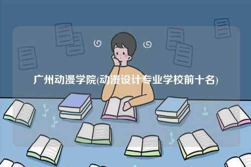廣州動漫學(xué)院(動漫設(shè)計(jì)專業(yè)學(xué)校前十名)-圖1