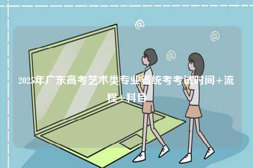2025年廣東高考藝術類專業省統考考試時間+流程+科目-圖1