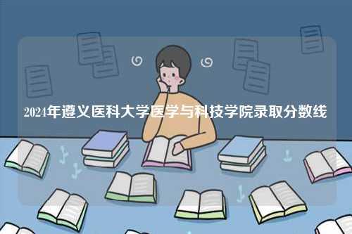 2024年遵義醫(yī)科大學(xué)醫(yī)學(xué)與科技學(xué)院錄取分?jǐn)?shù)線-圖1