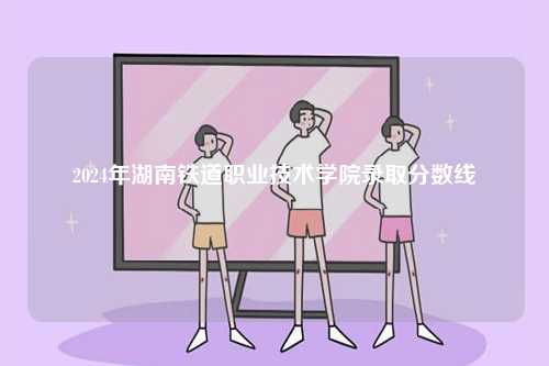 2024年湖南鐵道職業(yè)技術(shù)學(xué)院錄取分?jǐn)?shù)線-圖1