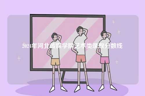2024年河北傳媒學院藝術類錄取分數線-圖1