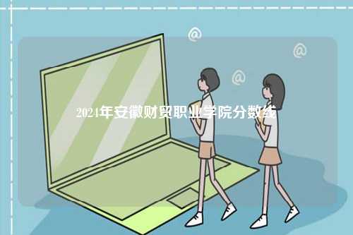 2024年安徽財貿(mào)職業(yè)學院分數(shù)線-圖1