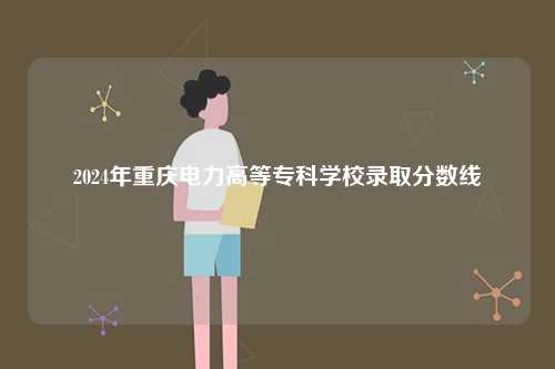2024年重慶電力高等專科學校錄取分數線-圖1