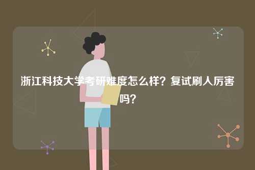 浙江科技大學考研難度怎么樣？復試刷人厲害嗎？-圖1