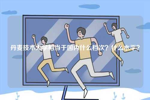 丹麥技術大學相當于國內什么檔次？什么水平？-圖1