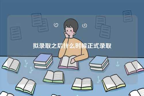 擬錄取之后什么時(shí)候正式錄取-圖1