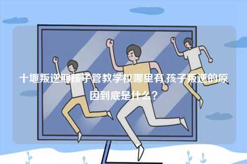 十堰叛逆期孩子管教學校哪里有,孩子叛逆的原因到底是什么？-圖1