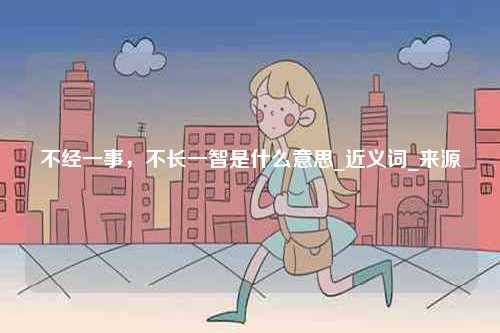 不經一事，不長一智是什么意思_近義詞_來源-圖1