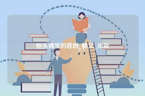 抱頭痛哭的意思_釋義_出處-圖1